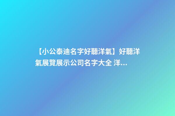 【小公泰迪名字好聽洋氣】好聽洋氣展覽展示公司名字大全 洋氣經典展覽展示公司起名-第1張-公司起名-玄機派